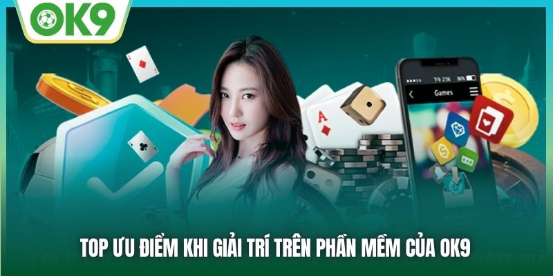 Top ưu điểm khi giải trí trên phần mềm của OK9